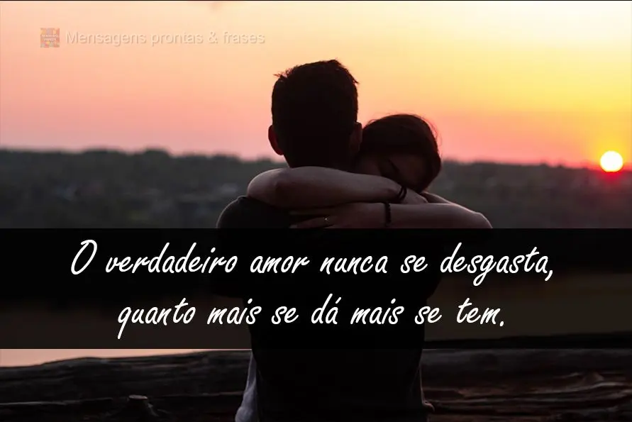 O verdadeiro amor nunca se desgasta, quanto mais se dá mais se tem!