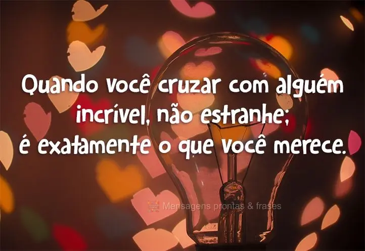 Quando você cruzar com alguém incrível não estranhe, é exatamente o que você merece!