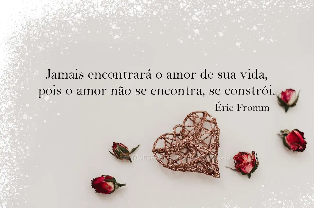 Jamais encontrará o amor de sua vida, pois o amor não se encontra, se constrói. Éric Fromm