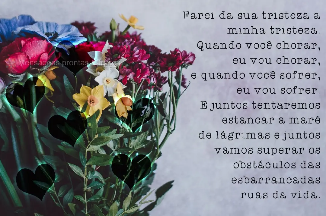 Farei da sua tristeza a minha tristeza. Quando você chorar, eu vou chorar, e quando você sofrer, eu vou sofrer. E juntos tentaremos estancar a maré de...