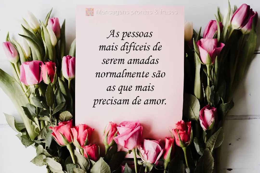 As pessoas mais difíceis de serem amadas normalmente são as que mais precisam de amor.