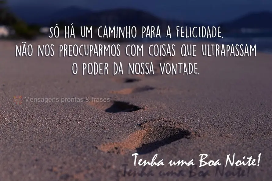 Só há um caminho para a felicidade: Não nos preocuparmos com coisas que ultrapassam o poder da nossa vontade! Tenha uma boa noite!