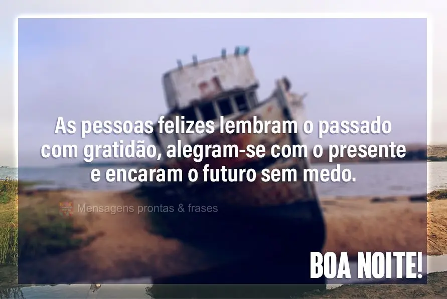 As pessoas felizes lembram do passado com gratidão, alegram-se com o presente e encaram o futuro sem medo.  Boa Noite!