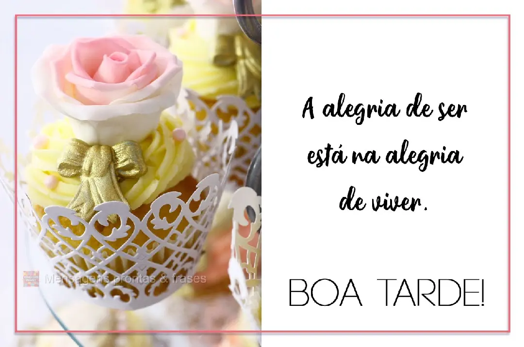 A alegria de ser está na alegria de viver. Boa Tarde!