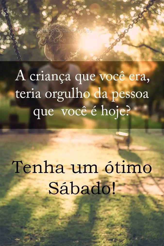 A criança que você era, teria orgulho da pessoa que você é hoje? Tenha um ótimo Sábado.