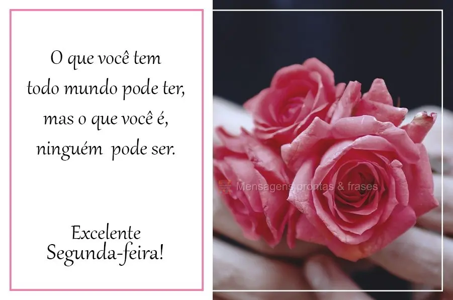 O que você tem todo mundo pode ter, mas o que você é, ninguém pode ser.  Excelente Segunda-feira!