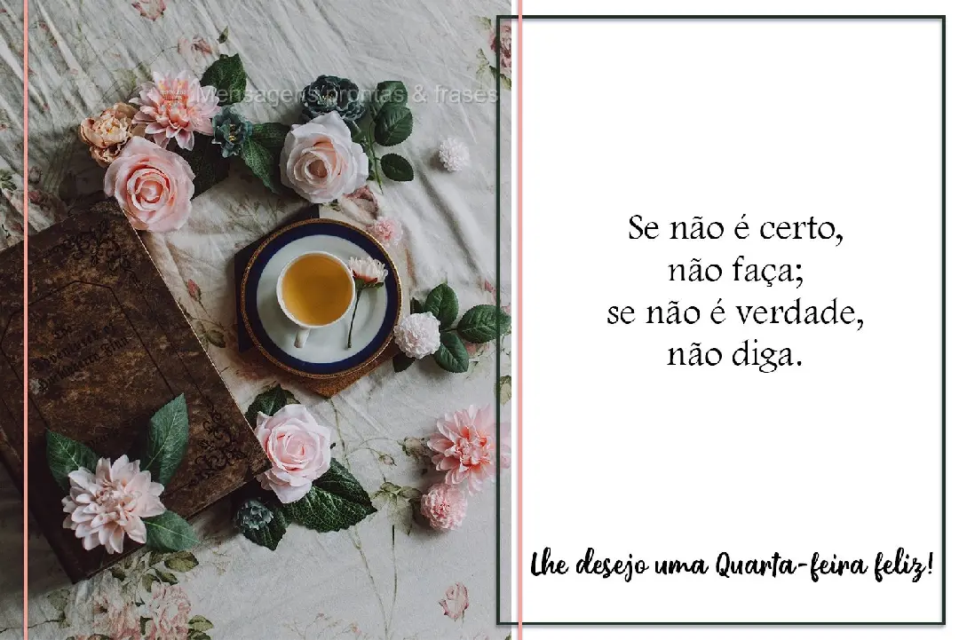 Se não é certo, não faça; se não é verdade, não diga. Desejo uma Quarta-feira feliz!