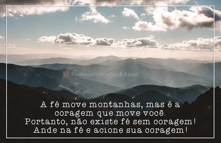 A fé move montanhas, mas é a coragem que move você. Portanto, não existe fé sem coragem. Ande na fé e acione sua coragem!