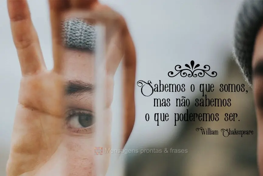 Sabemos o que somos, mas não sabemos o que poderemos ser. William Shakespeare