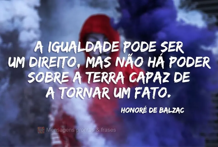 A igualdade pode ser um direito, mas não há poder sobre a terra capaz de a tornar um fato. Honoré de Balzac