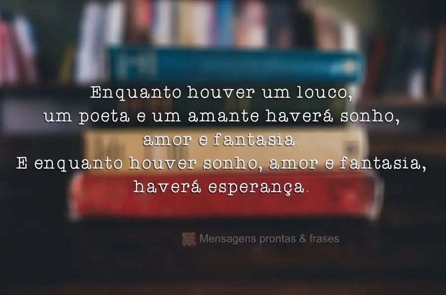 Enquanto houver um louco, um poeta e um amante haverá sonho, amor e fantasia. E enquanto houver sonho, amor e fantasia, haverá esperança.