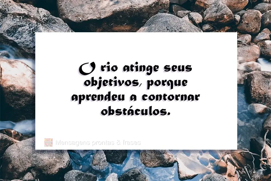 O rio atinge seus objetivos porque aprendeu a contornar obstáculos.