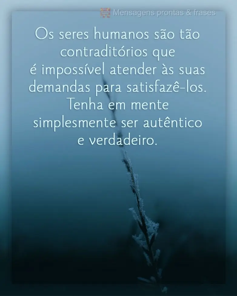 Os seres humanos são tão contraditórios que é impossível atender as suas demandas para satisfazê-los. Tenha em mente simplesmente ser autêntico e ...