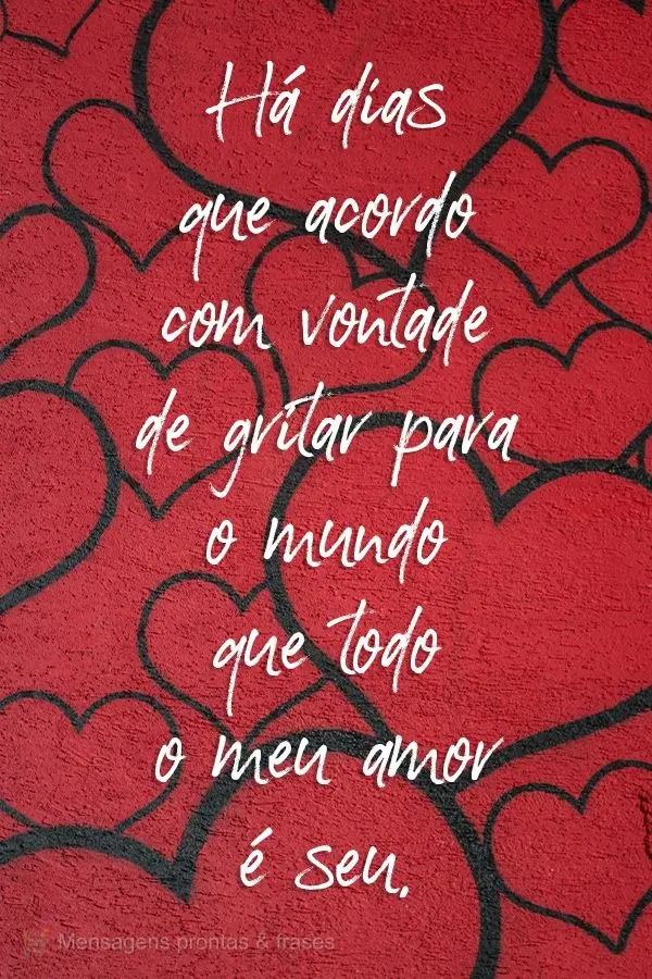 Há dias que acordo com vontade de gritar para o mundo que todo o meu amor é seu.