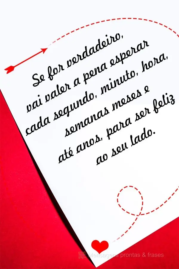 Se for verdadeiro, vai valer a pena esperar cada segundo, minuto, hora, semanas, meses e até anos, para ser feliz ao seu lado.