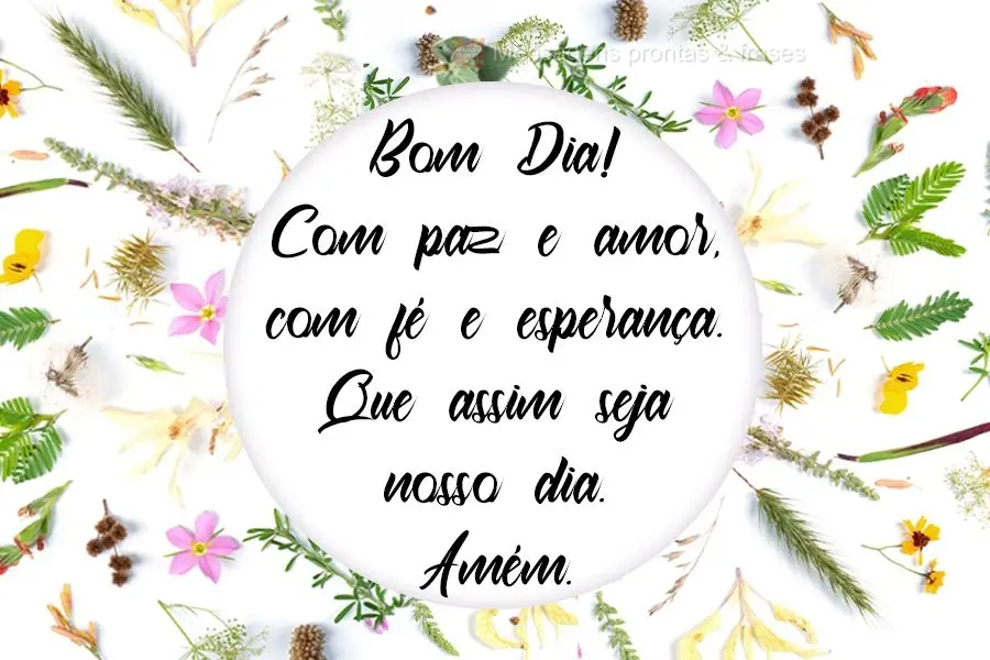 Com paz e amor, com fé e esperança. Que assim seja nosso dia. Amém!  Bom Dia!