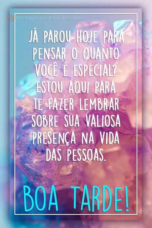 Já parou hoje para pensar o quanto você é especial? Estou aqui para te fazer lembrar sobre sua valiosa presença na vida das pessoas.  Boa Tarde!