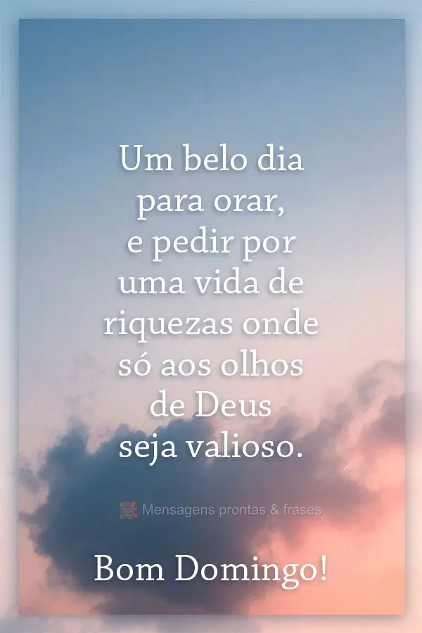 Um belo dia para orar e pedir uma vida de riquezas, onde só aos olhos de Deus seja valiosa. Bom Domingo! 