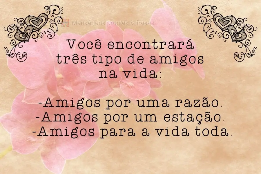 Você encontrará três tipos de amigos na vida: Amigos por uma razão. Amigos por uma estação. Amigos para a vida toda.