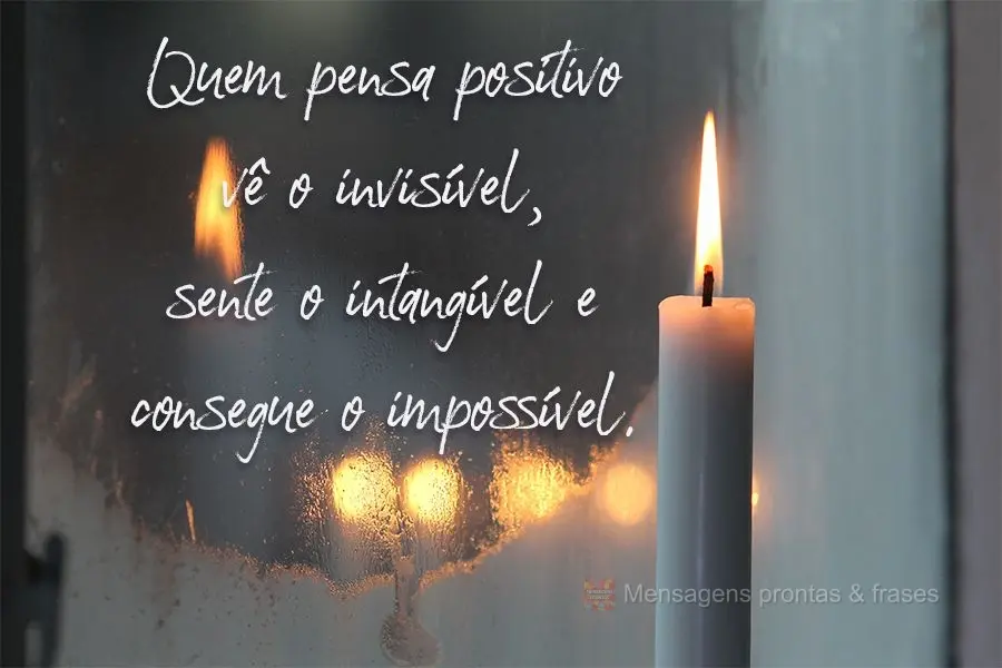 Quem pensa positivo vê o invisível, sente o intangível e consegue o impossível. 