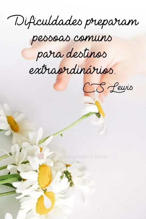 Dificuldades preparam pessoas comuns para destinos extraordinários.  C.S Lewis