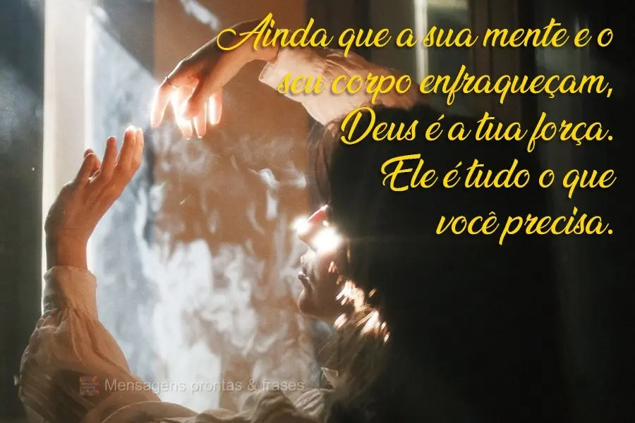 Ainda que a sua mente e o seu corpo enfraqueçam, Deus é a tua força. Ele é tudo o que você precisa.