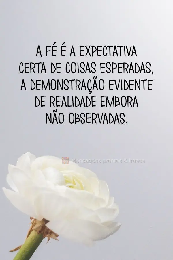 A fé é a expectativa certa de coisas esperadas, a demonstração evidente de realidade embora não observadas.