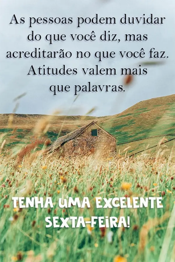 As pessoas podem duvidar do que você diz, mas acreditarão no que você faz. Atitudes valem mais que palavras. Tenha uma excelente Sexta-feira!