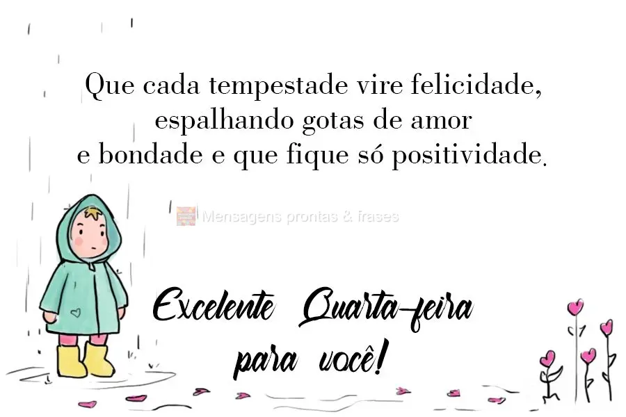 Que cada tempestade vire felicidade, espalhando gotas de amor e bondade e que fique só a positividade. 
 Excelente Quarta-feira para você!