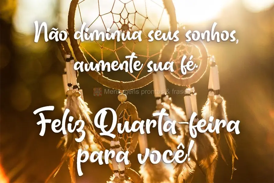 Não diminua seus sonhos, aumente sua fé.  Feliz Quarta-feira para você!