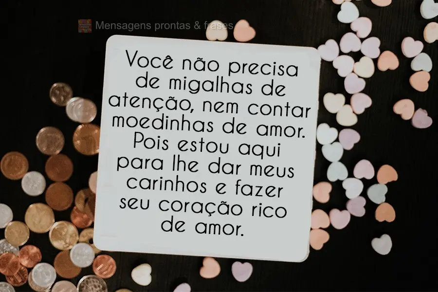 Você não precisa de migalhas de atenção, nem contar moedinhas de amor. Pois estou aqui para lhe dar meus carinhos e fazer seu coração rico de amor....