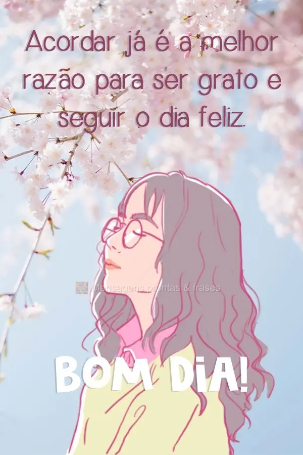 Acordar já é a melhor razão para ser grato e seguir o dia feliz. 
 Bom dia!
