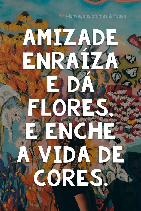 Amizade enraíza, dá flores e enche a vida de cores.
