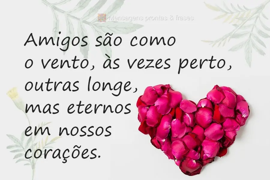 Amigos são como o vento, às vezes perto, outras longe, mas eternos em nossos corações.
