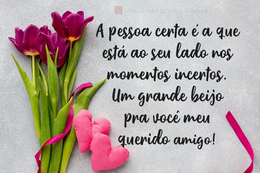 A pessoa certa é a que está ao seu lado nos momentos incertos. Um grande beijo pra você meu querido amigo!
