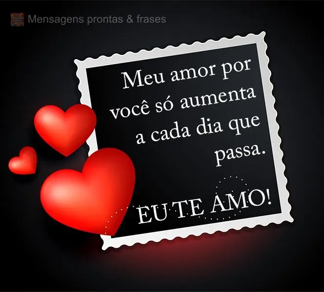 Meu amor por você só aumenta a cada dia que passa. 
 Eu te amo!