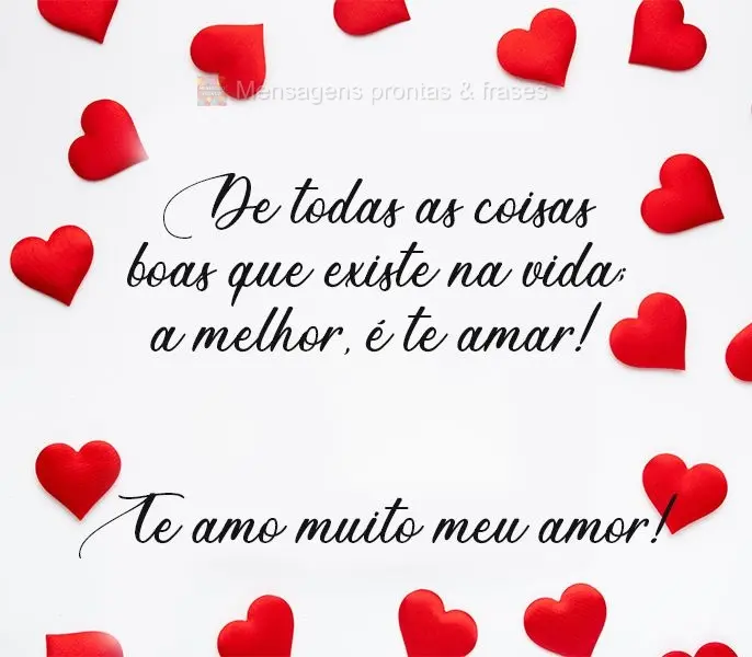 De todas as coisas boas que existem na vida, a melhor é te amar! 
 Te amo muito meu amor!