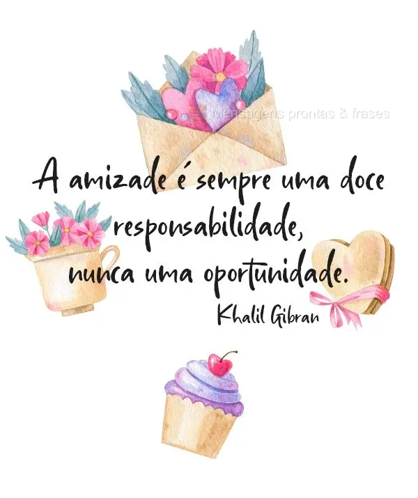 A amizade é sempre uma doce responsabilidade, nunca uma oportunidade.  Khalil Gibran