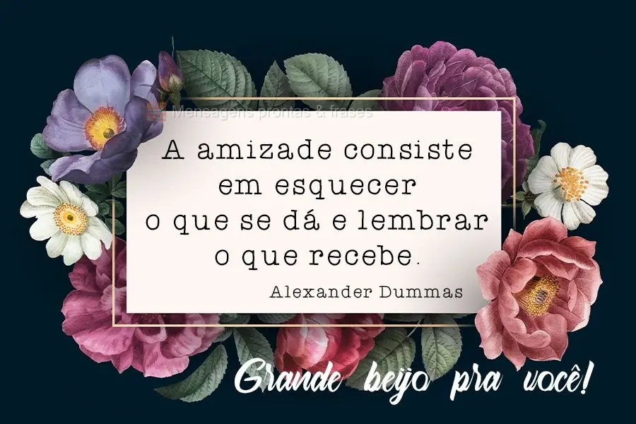 A amizade consiste em esquecer o que se dá e lembrar o que recebe. 
 Grande beijo pra você Alexander Dummas.