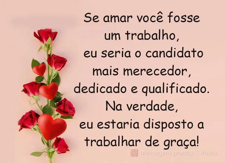 Se amar você fosse um trabalho, eu seria o candidato mais merecedor, dedicado e qualificado. Na verdade, eu estaria disposto a trabalhar de graça! 
...