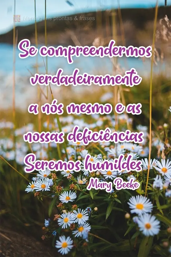 Se compreendermos verdadeiramente a nós mesmos e as nossas deficiências, seremos humildes! 
 Mary Beeke