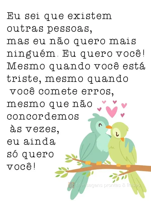 Eu sei que existem outras pessoas, mas eu não quero mais ninguém. Eu quero você! Mesmo quando você está triste, mesmo quando  você comete erros, me...