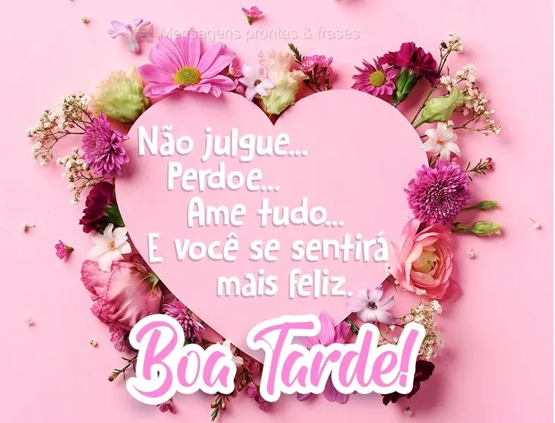 Não julgue...Perdoe...Ame tudo...E você se sentirá mais feliz.  Boa Tarde!