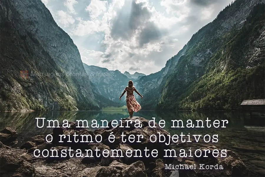 Uma maneira de manter o ritmo é ter objetivos constantemente maiores.
 Michael Korda