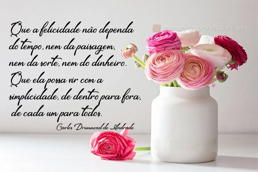 Que a felicidade não dependa do tempo, nem da paisagem, nem da sorte, nem do dinheiro. Que ela possa vir com a simplicidade, de dentro para fora, de cad...