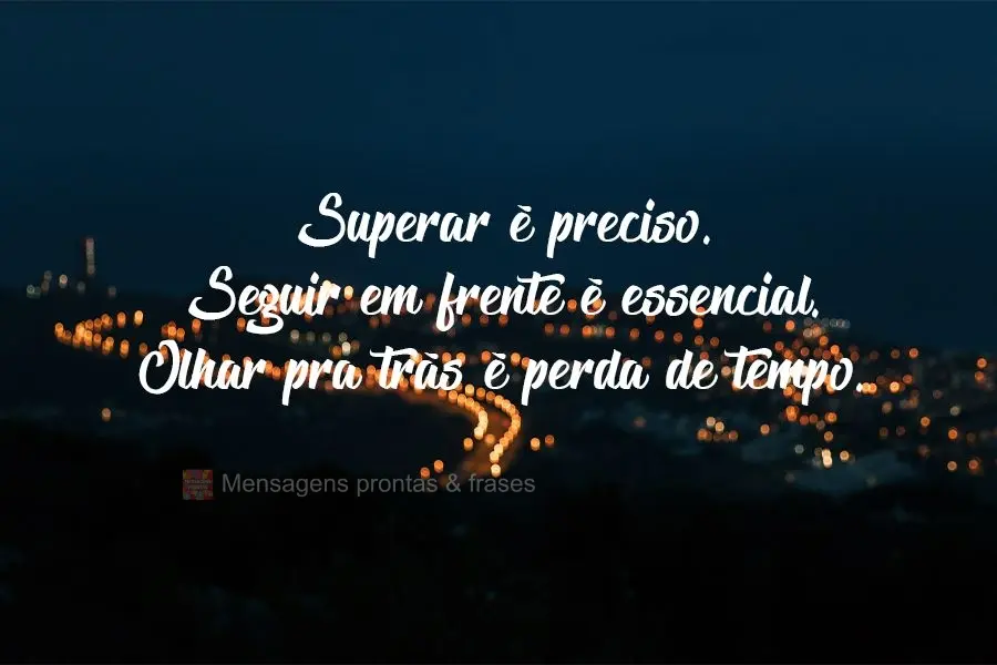 Superar é preciso. Seguir em frente é essencial. Olhar pra trás é perda de tempo.
