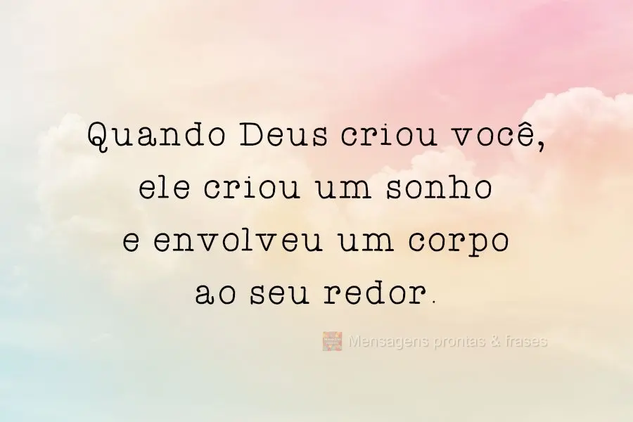 Quando Deus criou você, ele criou um sonho e envolveu um corpo ao seu redor.
