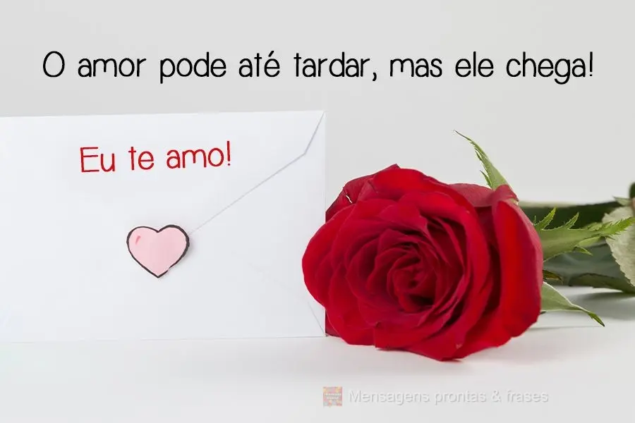 O amor pode até tardar, mas ele chega! 
 Eu te amo!