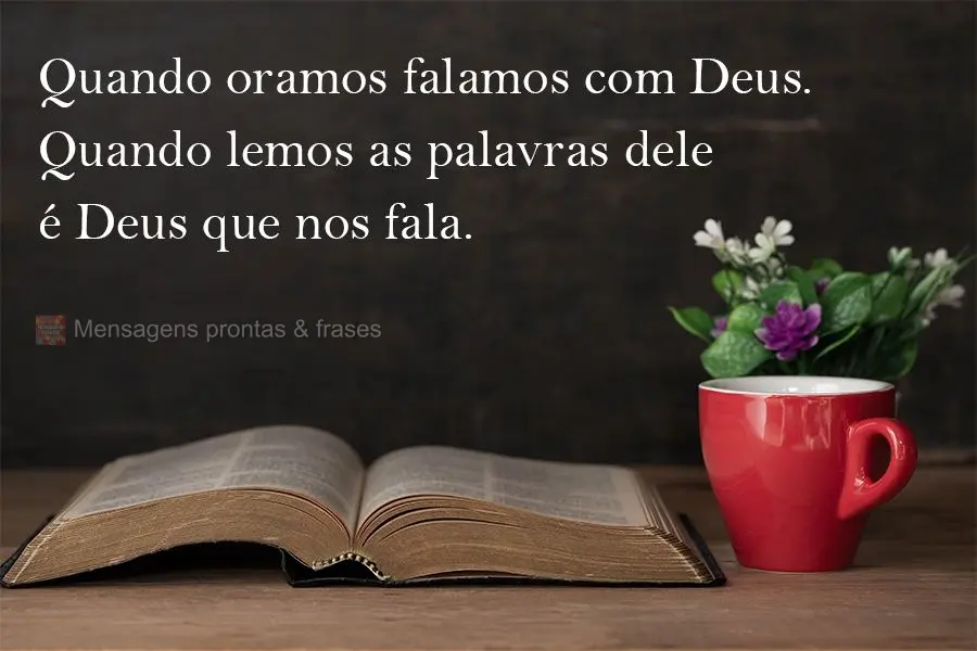 Quando oramos falamos com Deus. Quando lemos as palavras dele é Deus que nos fala.
