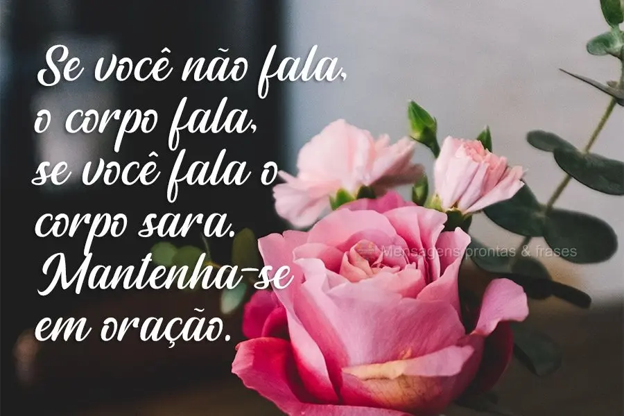 Se você não fala, o corpo fala. Se você fala, o corpo sara. Mantenha-se em oração.
